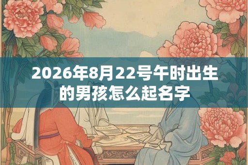 2026年8月22号午时出生的男孩怎么起名字