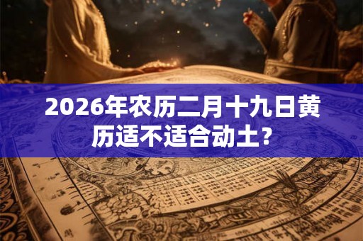 2026年农历二月十九日黄历适不适合动土？