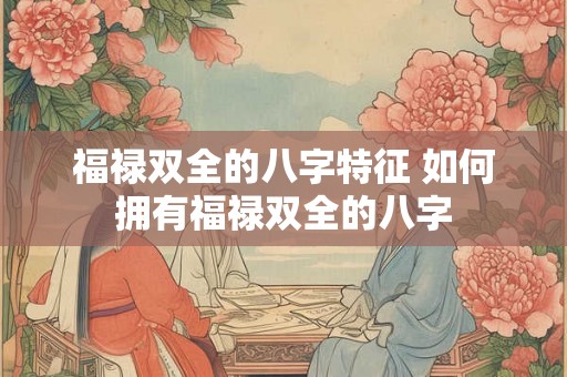 福禄双全的八字特征 如何拥有福禄双全的八字