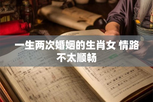 一生两次婚姻的生肖女 情路不太顺畅 一生两次婚姻的生肖女 情路不太顺畅
