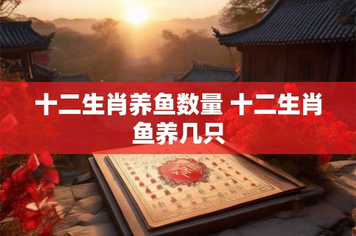 十二生肖养鱼数量 十二生肖鱼养几只