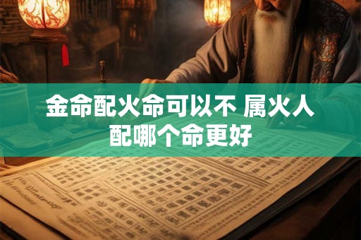 金命配火命可以不 属火人配哪个命更好