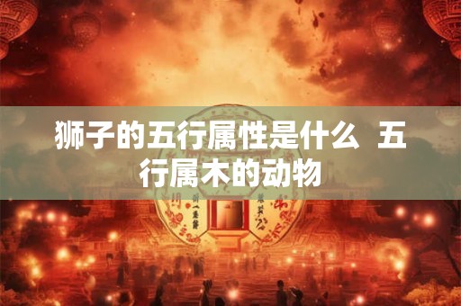 狮子的五行属性是什么  五行属木的动物
