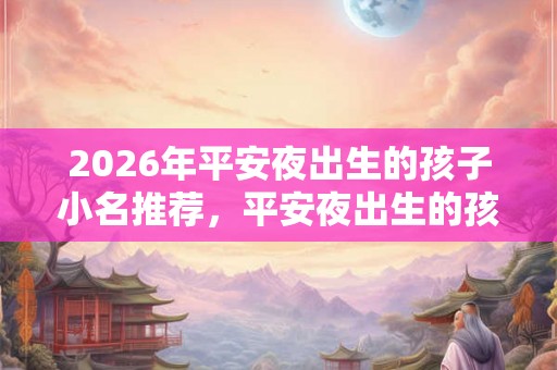 2026年平安夜出生的孩子小名推荐，平安夜出生的孩子是倒霉的？
