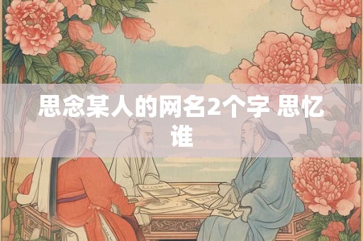 思念某人的网名2个字 思忆谁 思念某人的网名2个字 思忆谁