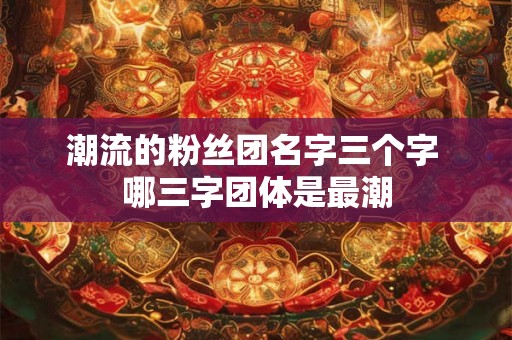 潮流的粉丝团名字三个字 哪三字团体是最潮