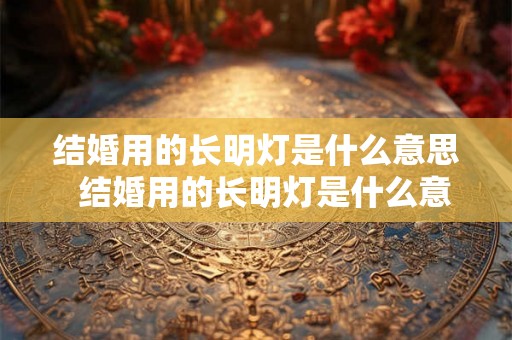 结婚用的长明灯是什么意思  结婚用的长明灯是什么意思