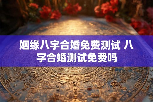 姻缘八字合婚免费测试 八字合婚测试免费吗
