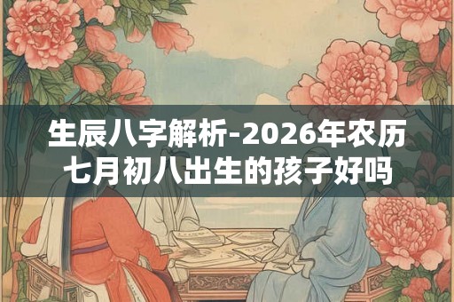 生辰八字解析-2026年农历七月初八出生的孩子好吗
