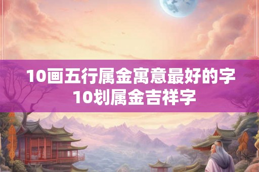 10画五行属金寓意最好的字  10划属金吉祥字
