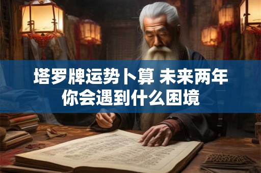 塔罗牌运势卜算 未来两年你会遇到什么困境