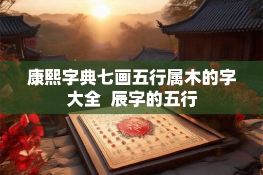 康熙字典七画五行属木的字大全  辰字的五行