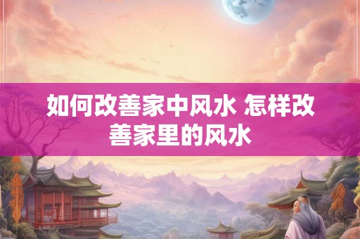 如何改善家中风水 怎样改善家里的风水 如何改善家中风水 怎样改善家里的风水