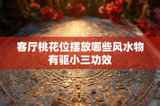 客厅桃花位摆放哪些风水物有驱小三功效