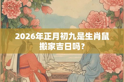 2026年正月初九是生肖鼠搬家吉日吗？