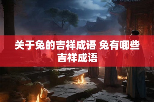 关于兔的吉祥成语 兔有哪些吉祥成语