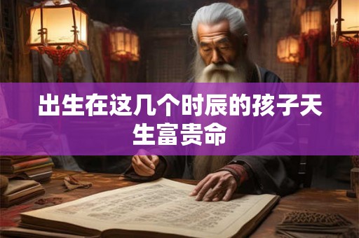 出生在这几个时辰的孩子天生富贵命