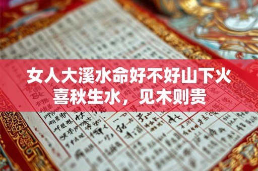 女人大溪水命好不好山下火喜秋生水,见木则贵 女人大溪水命好不好山下火喜秋生水,见木则贵