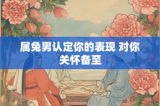 属兔男认定你的表现 对你关怀备至
