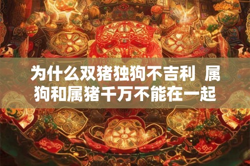 为什么双猪独狗不吉利 属狗和属猪千万不能在一起 为什么双猪独狗不吉利 属狗和属猪千万不能在一起