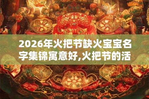 2026年火把节缺火宝宝名字集锦寓意好,火把节的活动介绍