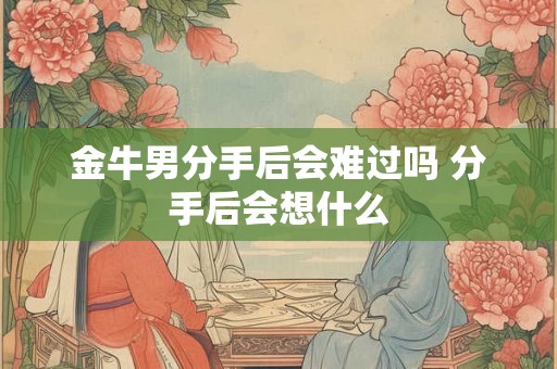 金牛男分手后会难过吗 分手后会想什么