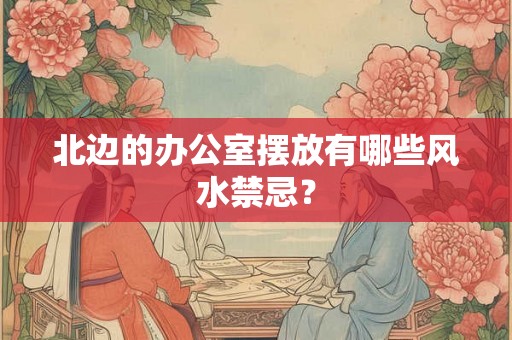 北边的办公室摆放有哪些风水禁忌？