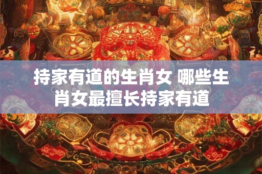 持家有道的生肖女 哪些生肖女最擅长持家有道