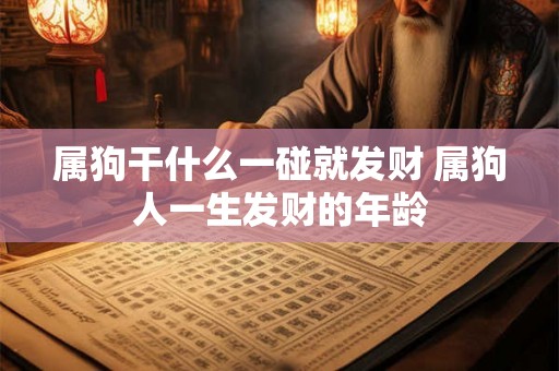 属狗干什么一碰就发财 属狗人一生发财的年龄 属狗干什么一碰就发财 属狗人一生发财的年龄