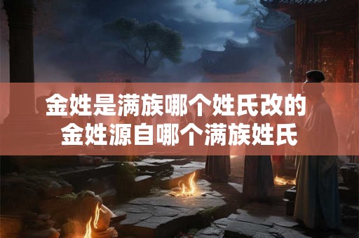 金姓是满族哪个姓氏改的 金姓源自哪个满族姓氏