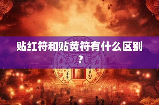 贴红符和贴黄符有什么区别？