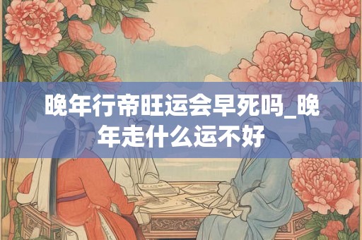 晚年行帝旺运会早死吗_晚年走什么运不好