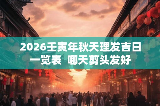 2026壬寅年秋天理发吉日一览表 哪天剪头发好 2026壬寅年秋天理发吉日一览表 哪天剪头发好