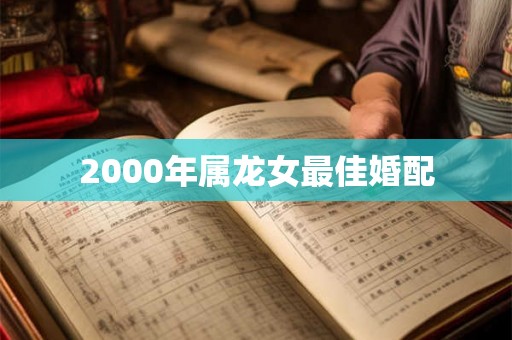 2000年属龙女最佳婚配 2000年属龙女最佳婚配