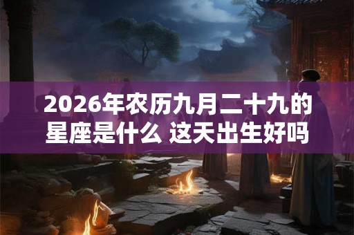 2026年农历九月二十九的星座是什么 这天出生好吗