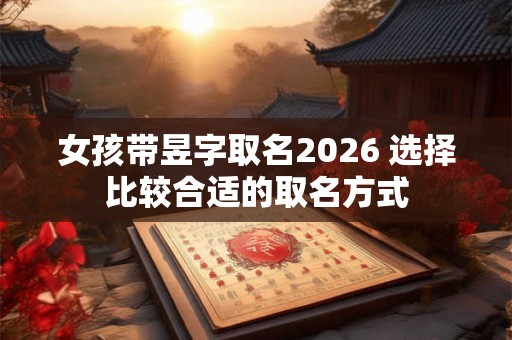 女孩带昱字取名2026 选择比较合适的取名方式
