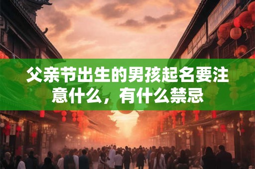 父亲节出生的男孩起名要注意什么,有什么禁忌 父亲节出生的男孩起名要注意什么,有什么禁忌