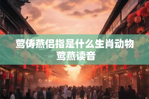 莺俦燕侣指是什么生肖动物 莺燕读音 莺俦燕侣指是什么生肖动物 莺燕读音