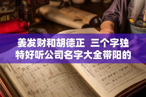 姜发财和胡德正  三个字独特好听公司名字大全带阳的字