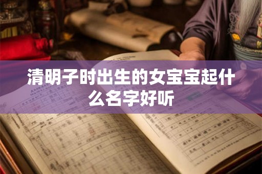 清明子时出生的女宝宝起什么名字好听