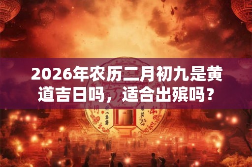 2026年农历二月初九是黄道吉日吗，适合出殡吗？
