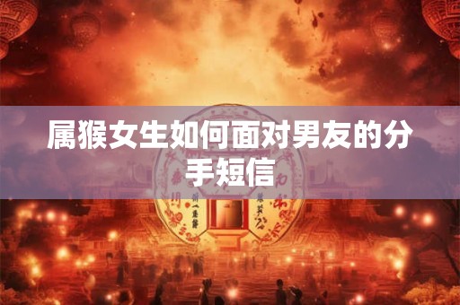 属猴女生如何面对男友的分手短信 属猴女生如何面对男友的分手短信