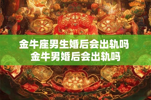 金牛座男生婚后会出轨吗 金牛男婚后会出轨吗 金牛座男生婚后会出轨吗 金牛男婚后会出轨吗