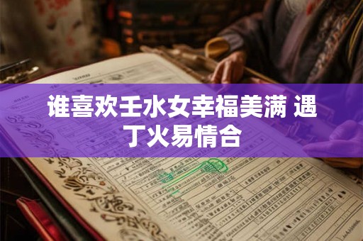 谁喜欢壬水女幸福美满 遇丁火易情合