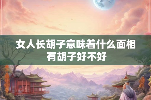 女人长胡子意味着什么面相 有胡子好不好