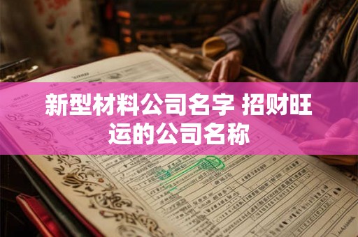 新型材料公司名字 招财旺运的公司名称 新型材料公司名字 招财旺运的公司名称