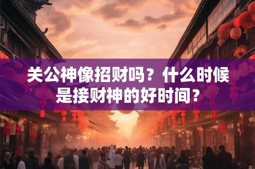 关公神像招财吗？什么时候是接财神的好时间？