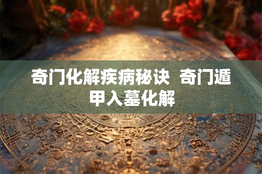 奇门化解疾病秘诀  奇门遁甲入墓化解