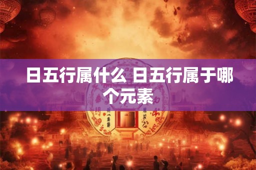 日五行属什么 日五行属于哪个元素