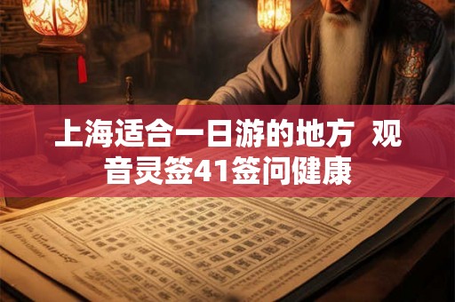 上海适合一日游的地方 观音灵签41签问健康 上海适合一日游的地方 观音灵签41签问健康